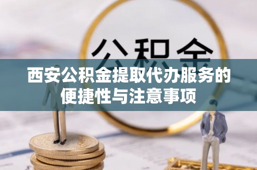爱辉西安公积金提取代办服务的便捷性与注意事项