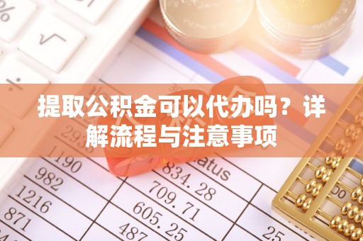 爱辉提取公积金可以代办吗？详解流程与注意事项