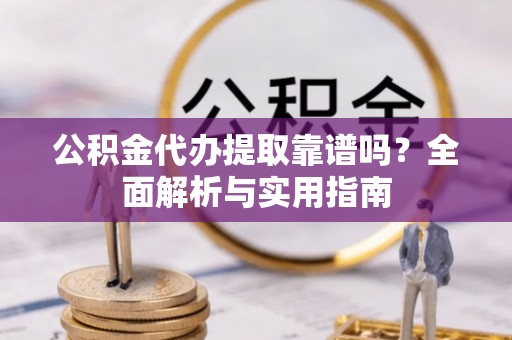 爱辉公积金代办提取靠谱吗？全面解析与实用指南