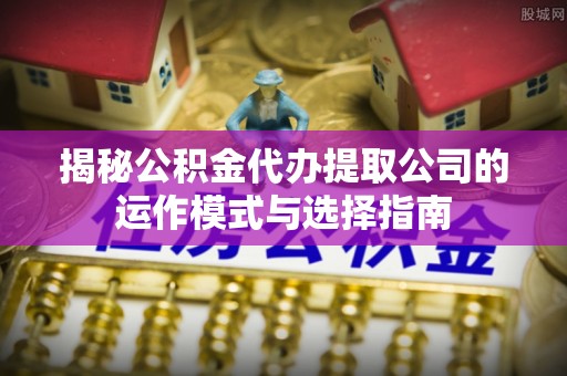 爱辉揭秘公积金代办提取公司的运作模式与选择指南