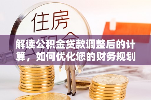 爱辉解读公积金贷款调整后的计算，如何优化您的财务规划