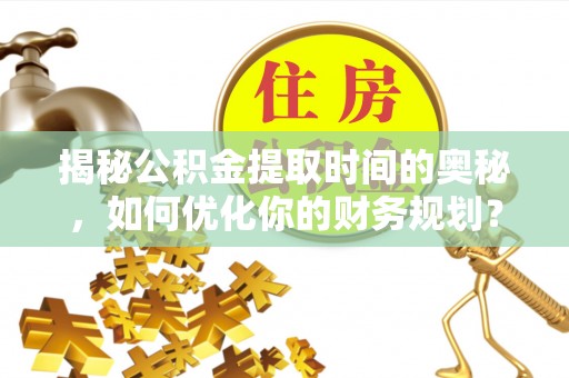 爱辉揭秘公积金提取时间的奥秘，如何优化你的财务规划？