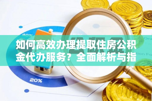 爱辉如何高效办理提取住房公积金代办服务？全面解析与指南