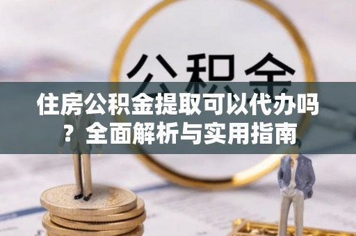 爱辉住房公积金提取可以代办吗？全面解析与实用指南