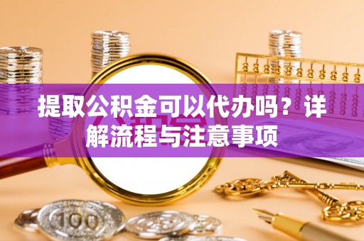 爱辉提取公积金可以代办吗？详解流程与注意事项