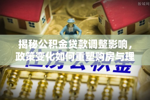 爱辉揭秘公积金贷款调整影响，政策变化如何重塑购房与理财规划