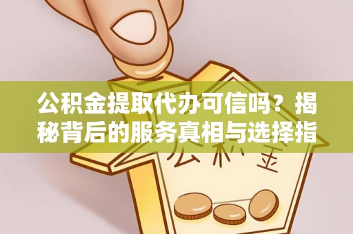 爱辉公积金提取代办可信吗？揭秘背后的服务真相与选择指南