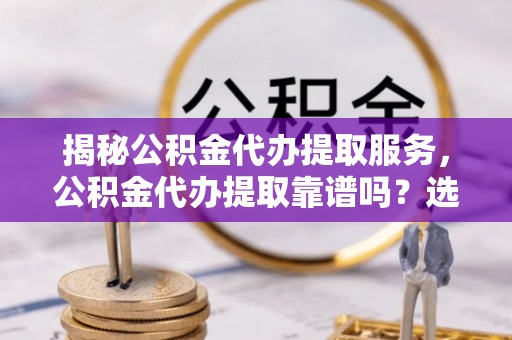 爱辉揭秘公积金代办提取服务，公积金代办提取靠谱吗？选择前你需要知道这些！