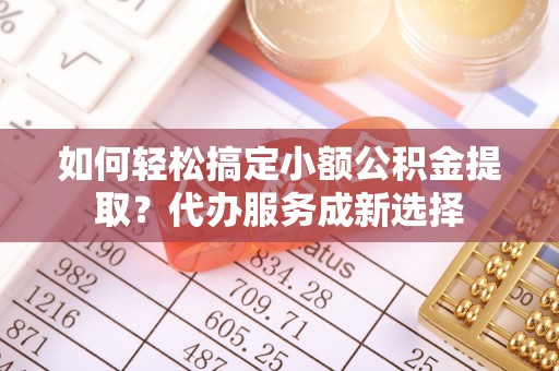 爱辉如何轻松搞定小额公积金提取？代办服务成新选择