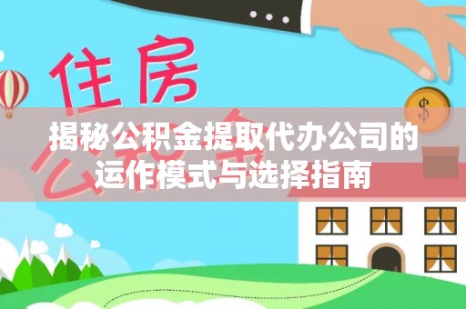 爱辉揭秘公积金提取代办公司的运作模式与选择指南