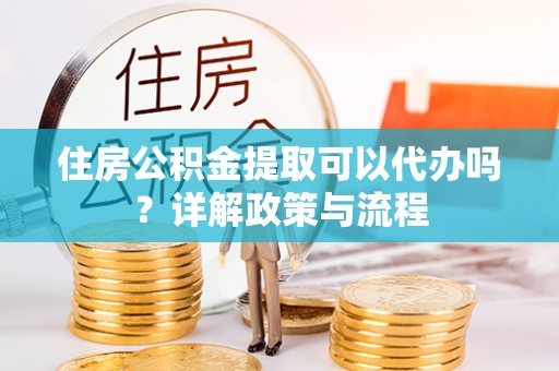 爱辉住房公积金提取可以代办吗？详解政策与流程