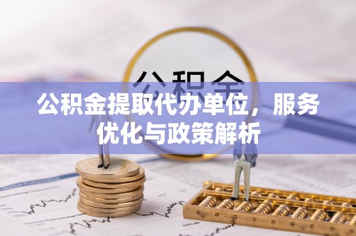 爱辉公积金提取代办单位，服务优化与政策解析