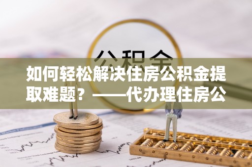 爱辉如何轻松解决住房公积金提取难题？——代办理住房公积金提取服务解析