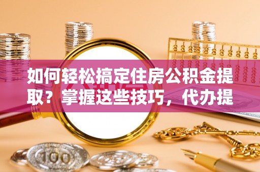 爱辉如何轻松搞定住房公积金提取？掌握这些技巧，代办提取住房公积金不再难