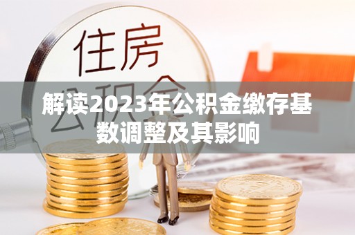 爱辉解读2023年公积金缴存基数调整及其影响