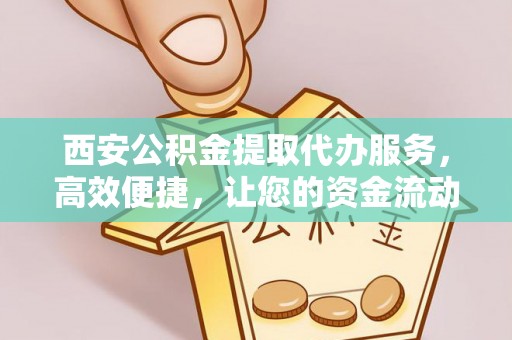 爱辉西安公积金提取代办服务，高效便捷，让您的资金流动更灵活
