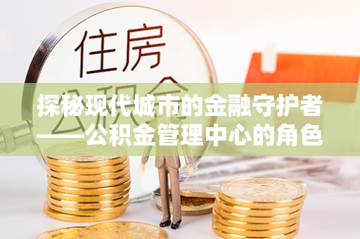 爱辉探秘现代城市的金融守护者——公积金管理中心的角色与使命