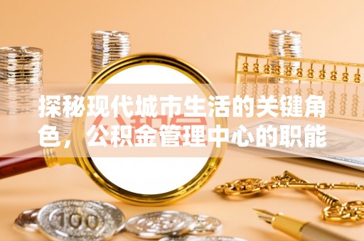 爱辉探秘现代城市生活的关键角色，公积金管理中心的职能与影响