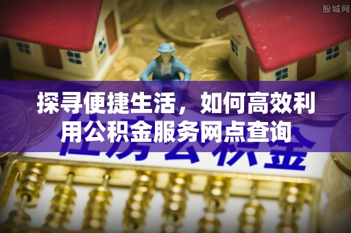 爱辉探寻便捷生活，如何高效利用公积金服务网点查询