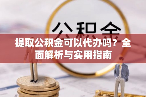 爱辉提取公积金可以代办吗？全面解析与实用指南