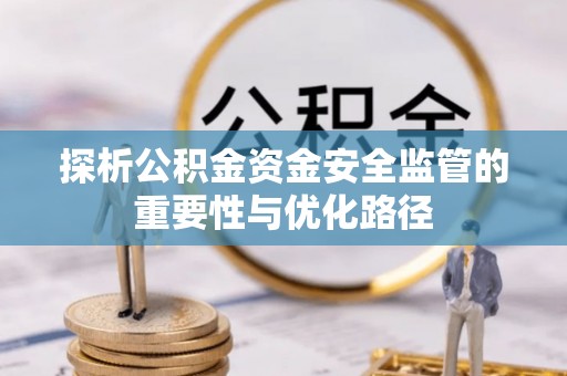 爱辉探析公积金资金安全监管的重要性与优化路径