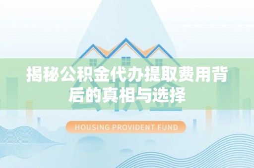 爱辉揭秘公积金代办提取费用背后的真相与选择