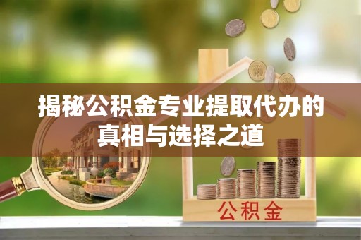 爱辉揭秘公积金专业提取代办的真相与选择之道