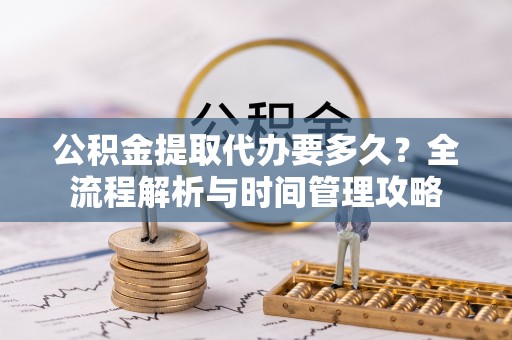 爱辉公积金提取代办要多久？全流程解析与时间管理攻略