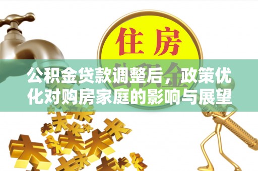 爱辉公积金贷款调整后，政策优化对购房家庭的影响与展望