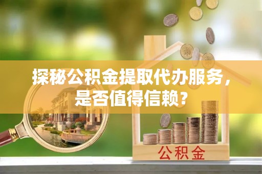 爱辉探秘公积金提取代办服务，是否值得信赖？