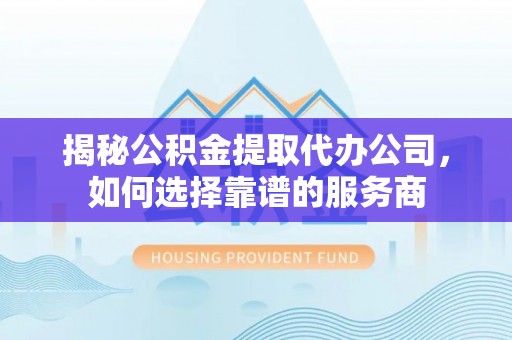 爱辉揭秘公积金提取代办公司，如何选择靠谱的服务商