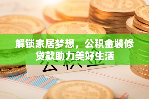 爱辉解锁家居梦想，公积金装修贷款助力美好生活