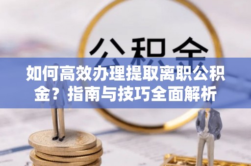 爱辉如何高效办理提取离职公积金？指南与技巧全面解析