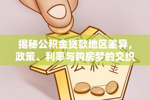 爱辉揭秘公积金贷款地区差异，政策、利率与购房梦的交织