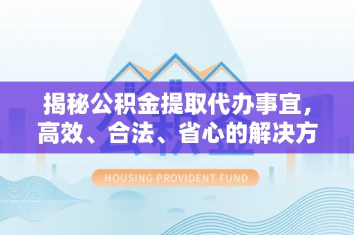 爱辉揭秘公积金提取代办事宜，高效、合法、省心的解决方案