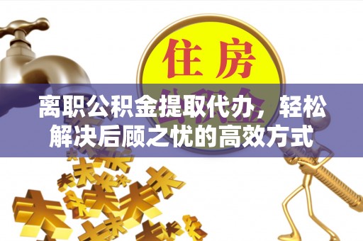爱辉离职公积金提取代办，轻松解决后顾之忧的高效方式