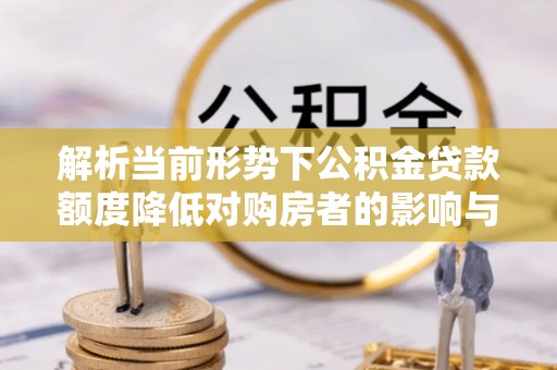 爱辉解析当前形势下公积金贷款额度降低对购房者的影响与应对策略