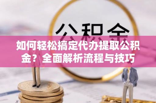 爱辉如何轻松搞定代办提取公积金？全面解析流程与技巧
