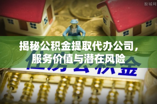 爱辉揭秘公积金提取代办公司，服务价值与潜在风险