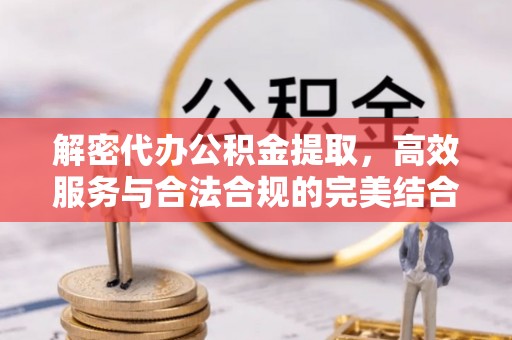 爱辉解密代办公积金提取，高效服务与合法合规的完美结合