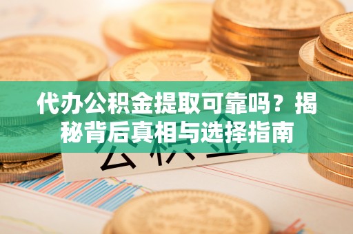 爱辉代办公积金提取可靠吗？揭秘背后真相与选择指南