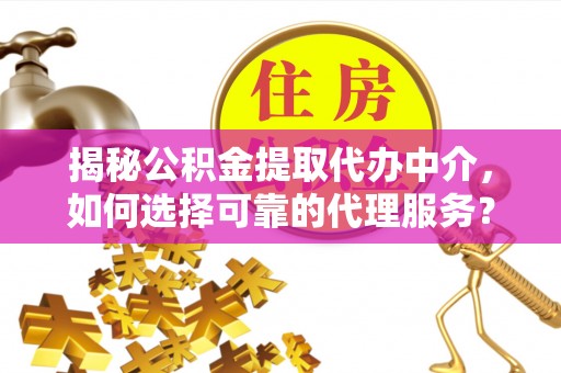 爱辉揭秘公积金提取代办中介，如何选择可靠的代理服务？