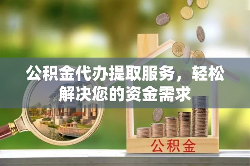 爱辉公积金代办提取服务，轻松解决您的资金需求