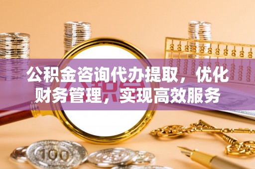 爱辉公积金咨询代办提取，优化财务管理，实现高效服务