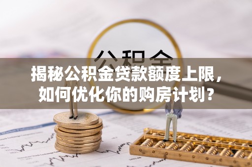爱辉揭秘公积金贷款额度上限，如何优化你的购房计划？