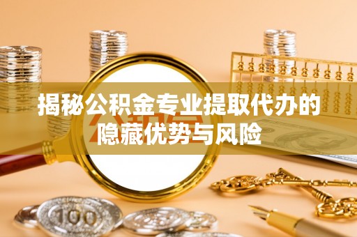 爱辉揭秘公积金专业提取代办的隐藏优势与风险