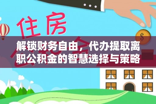 爱辉解锁财务自由，代办提取离职公积金的智慧选择与策略