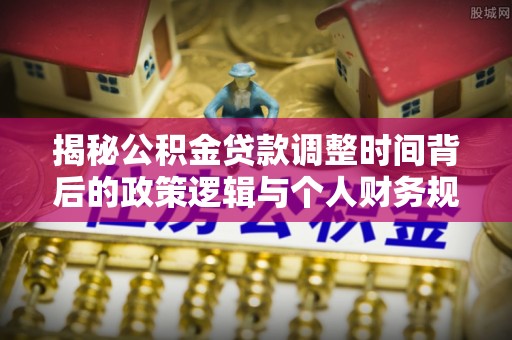 爱辉揭秘公积金贷款调整时间背后的政策逻辑与个人财务规划