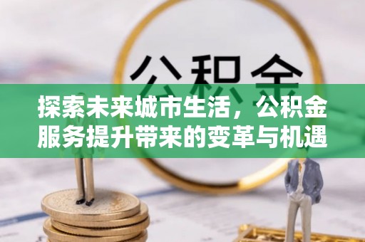 爱辉探索未来城市生活，公积金服务提升带来的变革与机遇