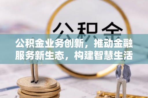 爱辉公积金业务创新，推动金融服务新生态，构建智慧生活新未来